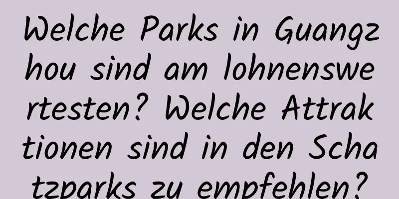 Welche Parks in Guangzhou sind am lohnenswertesten? Welche Attraktionen sind in den Schatzparks zu empfehlen?