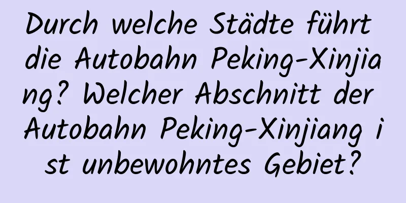 Durch welche Städte führt die Autobahn Peking-Xinjiang? Welcher Abschnitt der Autobahn Peking-Xinjiang ist unbewohntes Gebiet?