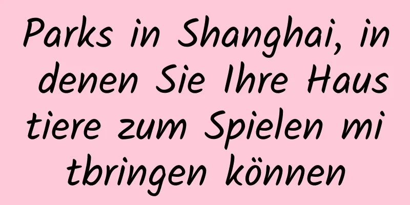 Parks in Shanghai, in denen Sie Ihre Haustiere zum Spielen mitbringen können