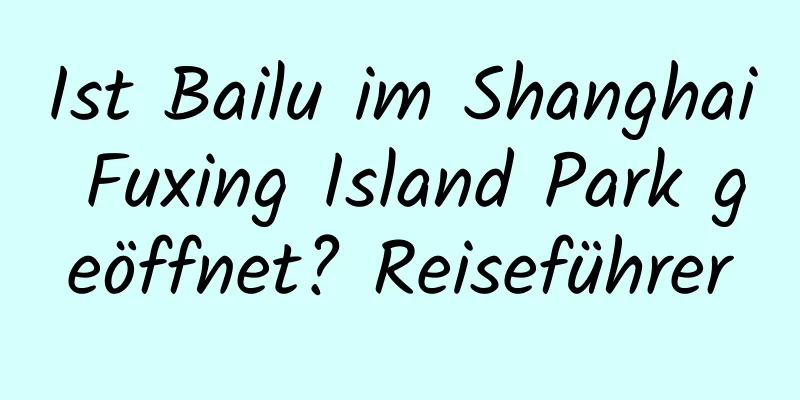 Ist Bailu im Shanghai Fuxing Island Park geöffnet? Reiseführer