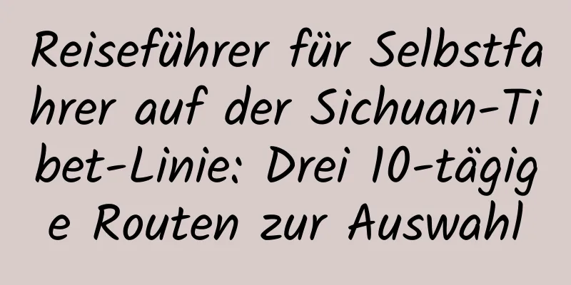 Reiseführer für Selbstfahrer auf der Sichuan-Tibet-Linie: Drei 10-tägige Routen zur Auswahl