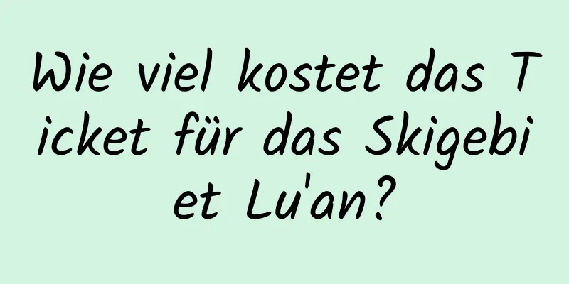 Wie viel kostet das Ticket für das Skigebiet Lu'an?