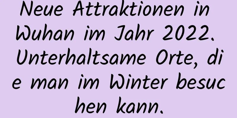 Neue Attraktionen in Wuhan im Jahr 2022. Unterhaltsame Orte, die man im Winter besuchen kann.