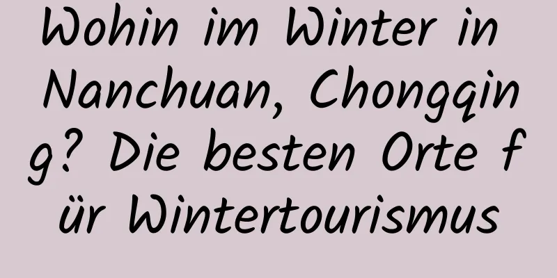 Wohin im Winter in Nanchuan, Chongqing? Die besten Orte für Wintertourismus