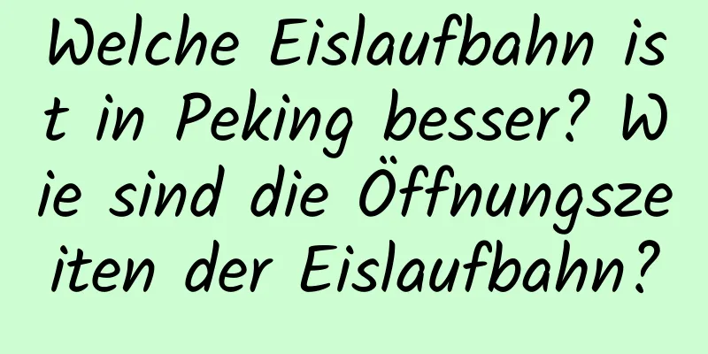 Welche Eislaufbahn ist in Peking besser? Wie sind die Öffnungszeiten der Eislaufbahn?