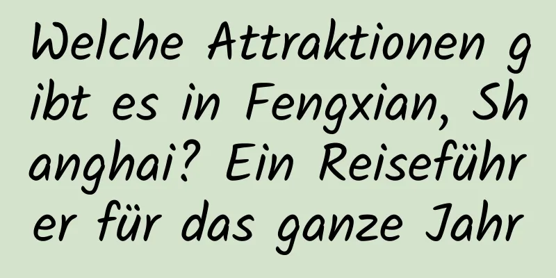 Welche Attraktionen gibt es in Fengxian, Shanghai? Ein Reiseführer für das ganze Jahr