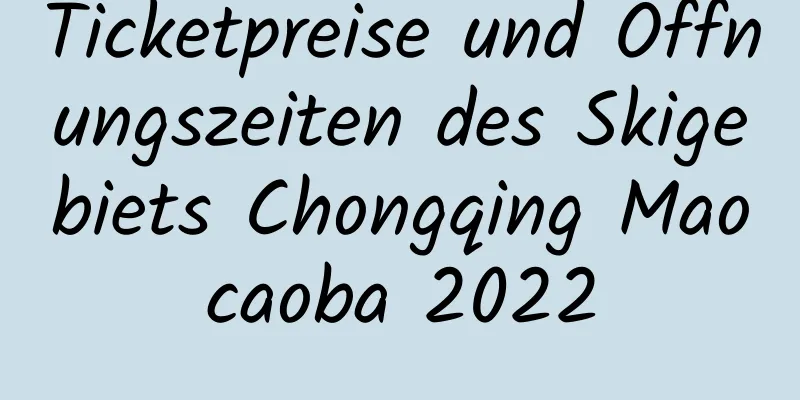 Ticketpreise und Öffnungszeiten des Skigebiets Chongqing Maocaoba 2022