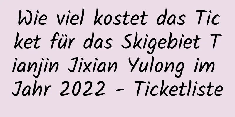 Wie viel kostet das Ticket für das Skigebiet Tianjin Jixian Yulong im Jahr 2022 - Ticketliste