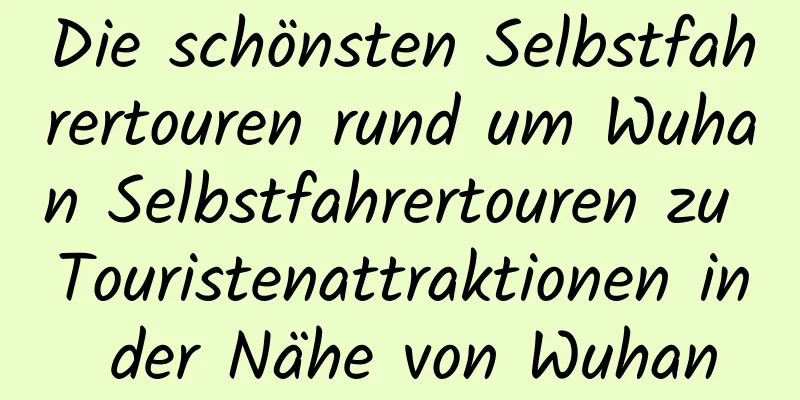 Die schönsten Selbstfahrertouren rund um Wuhan Selbstfahrertouren zu Touristenattraktionen in der Nähe von Wuhan