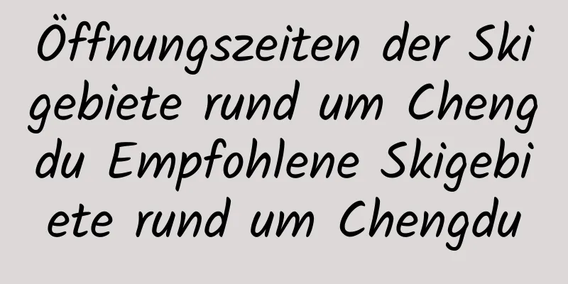 Öffnungszeiten der Skigebiete rund um Chengdu Empfohlene Skigebiete rund um Chengdu
