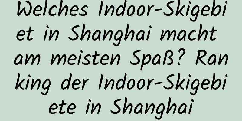 Welches Indoor-Skigebiet in Shanghai macht am meisten Spaß? Ranking der Indoor-Skigebiete in Shanghai