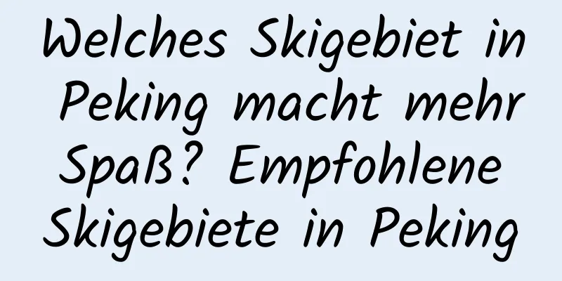 Welches Skigebiet in Peking macht mehr Spaß? Empfohlene Skigebiete in Peking