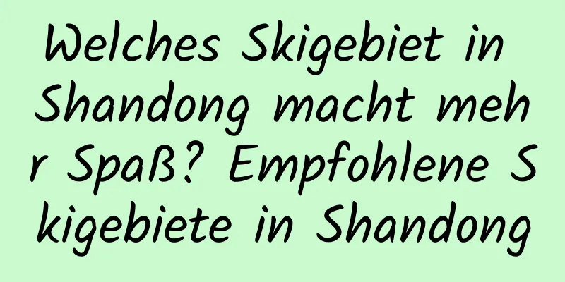 Welches Skigebiet in Shandong macht mehr Spaß? Empfohlene Skigebiete in Shandong