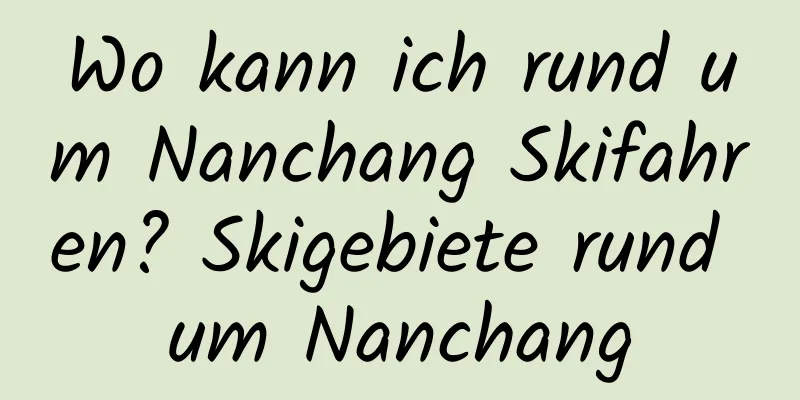 Wo kann ich rund um Nanchang Skifahren? Skigebiete rund um Nanchang