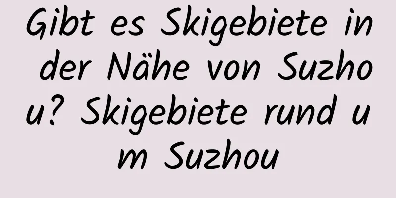 Gibt es Skigebiete in der Nähe von Suzhou? Skigebiete rund um Suzhou