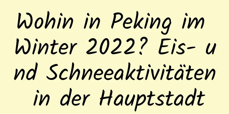 Wohin in Peking im Winter 2022? Eis- und Schneeaktivitäten in der Hauptstadt