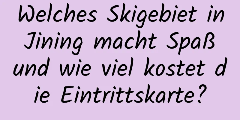 Welches Skigebiet in Jining macht Spaß und wie viel kostet die Eintrittskarte?