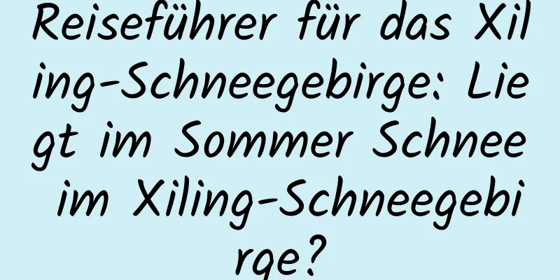 Reiseführer für das Xiling-Schneegebirge: Liegt im Sommer Schnee im Xiling-Schneegebirge?