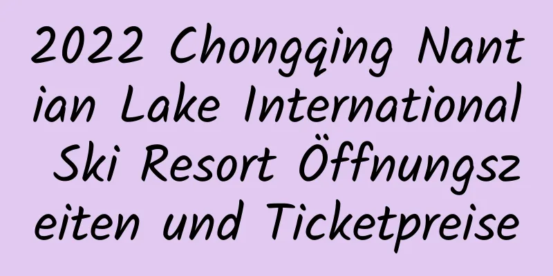 2022 Chongqing Nantian Lake International Ski Resort Öffnungszeiten und Ticketpreise