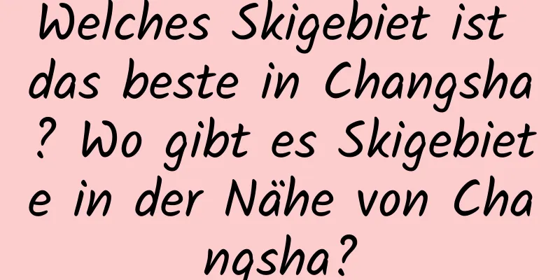 Welches Skigebiet ist das beste in Changsha? Wo gibt es Skigebiete in der Nähe von Changsha?