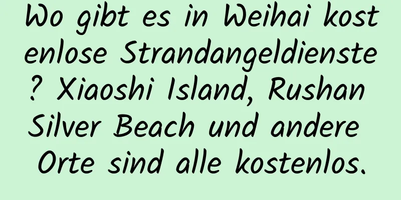 Wo gibt es in Weihai kostenlose Strandangeldienste? Xiaoshi Island, Rushan Silver Beach und andere Orte sind alle kostenlos.