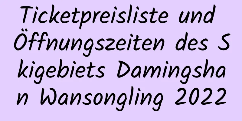 Ticketpreisliste und Öffnungszeiten des Skigebiets Damingshan Wansongling 2022