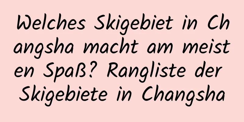 Welches Skigebiet in Changsha macht am meisten Spaß? Rangliste der Skigebiete in Changsha