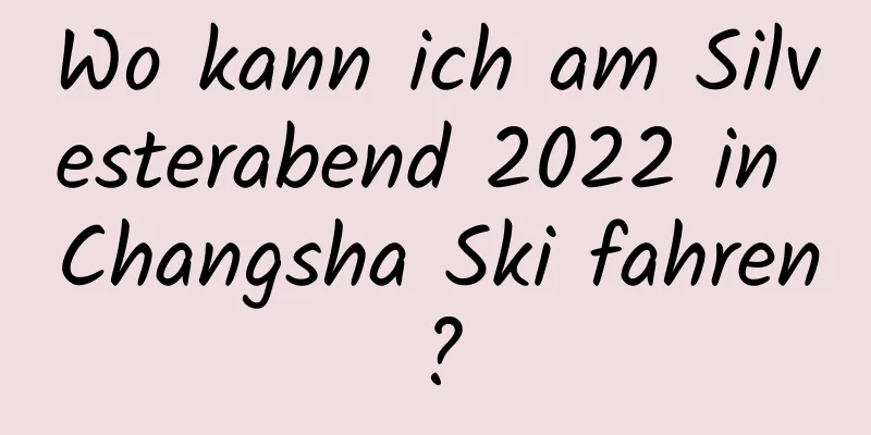 Wo kann ich am Silvesterabend 2022 in Changsha Ski fahren?