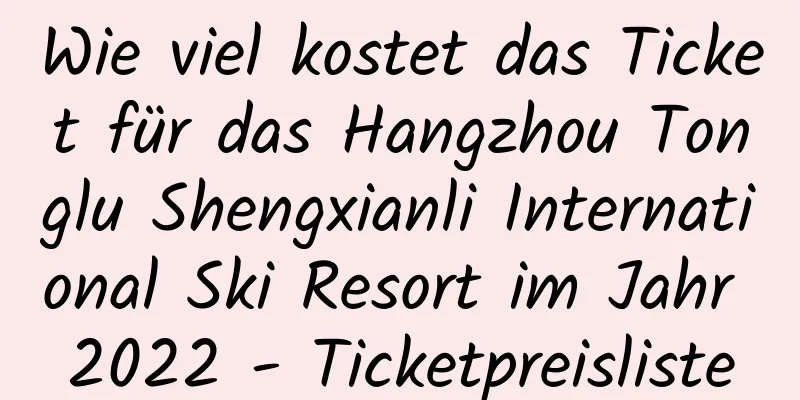 Wie viel kostet das Ticket für das Hangzhou Tonglu Shengxianli International Ski Resort im Jahr 2022 - Ticketpreisliste