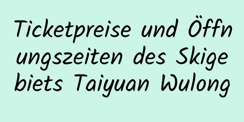 Ticketpreise und Öffnungszeiten des Skigebiets Taiyuan Wulong