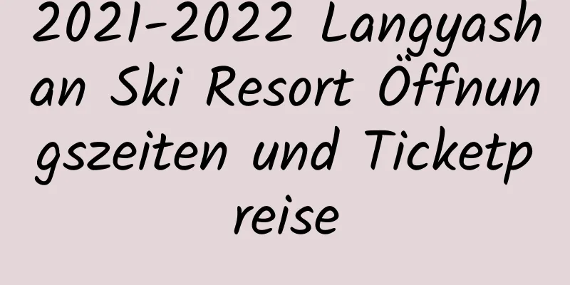 2021-2022 Langyashan Ski Resort Öffnungszeiten und Ticketpreise