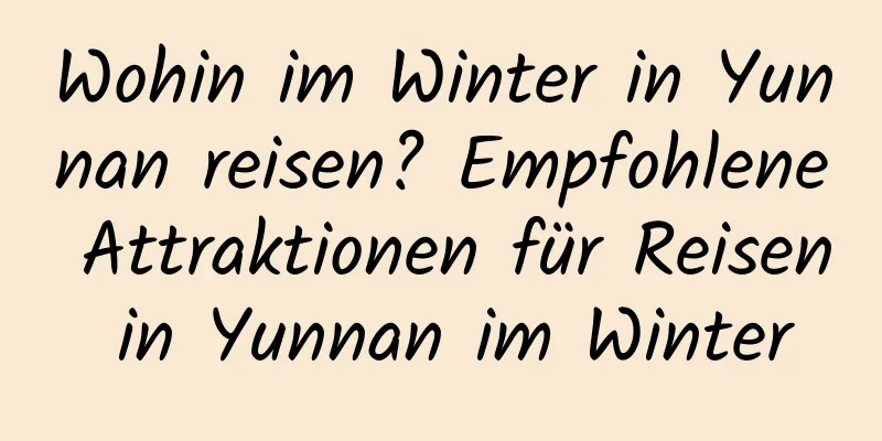 Wohin im Winter in Yunnan reisen? Empfohlene Attraktionen für Reisen in Yunnan im Winter