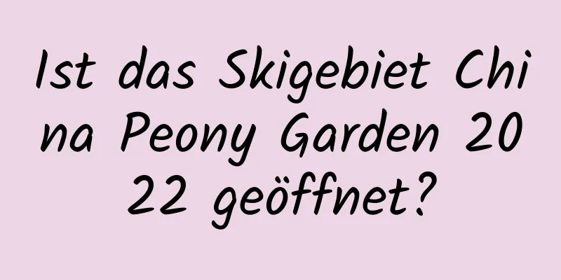 Ist das Skigebiet China Peony Garden 2022 geöffnet?