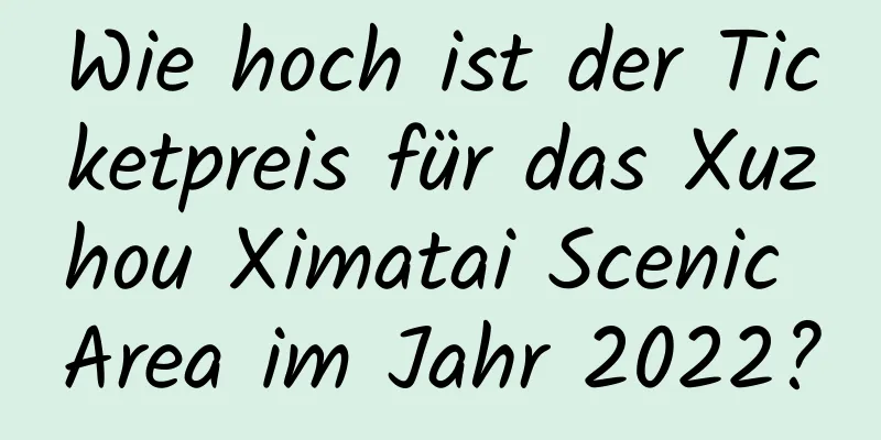 Wie hoch ist der Ticketpreis für das Xuzhou Ximatai Scenic Area im Jahr 2022?