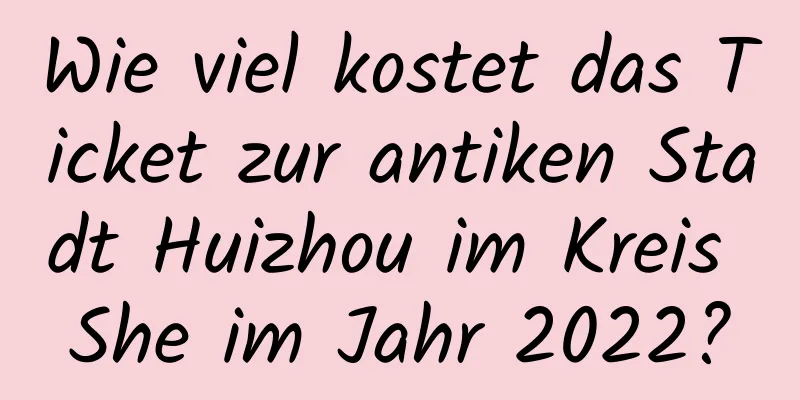 Wie viel kostet das Ticket zur antiken Stadt Huizhou im Kreis She im Jahr 2022?