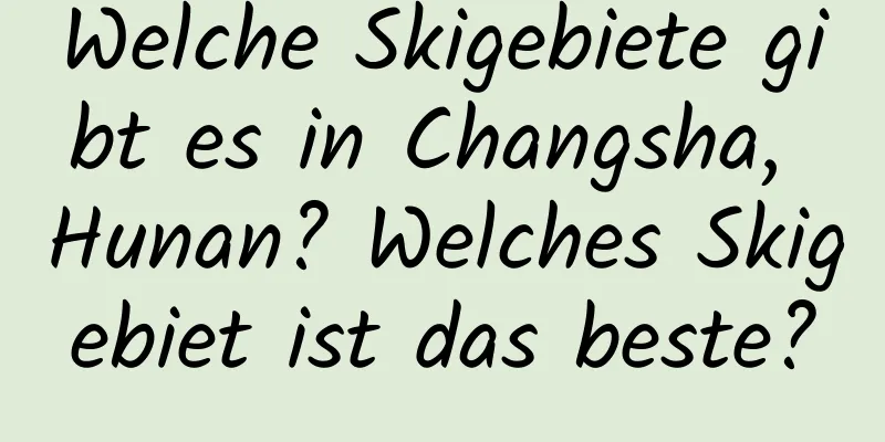 Welche Skigebiete gibt es in Changsha, Hunan? Welches Skigebiet ist das beste?