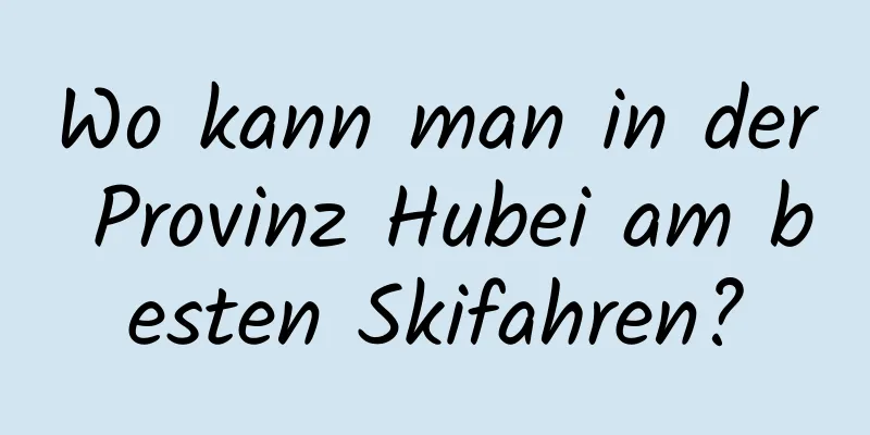 Wo kann man in der Provinz Hubei am besten Skifahren?