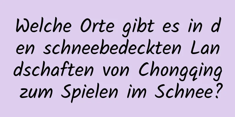 Welche Orte gibt es in den schneebedeckten Landschaften von Chongqing zum Spielen im Schnee?