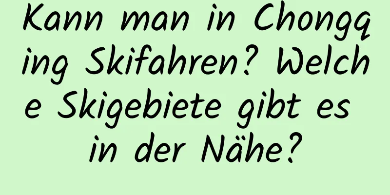 Kann man in Chongqing Skifahren? Welche Skigebiete gibt es in der Nähe?