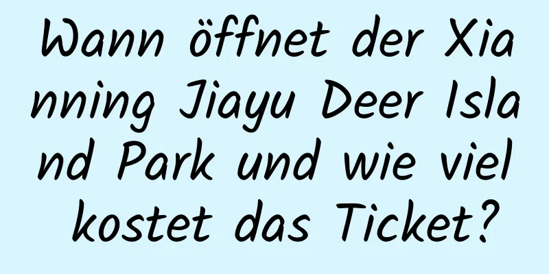 Wann öffnet der Xianning Jiayu Deer Island Park und wie viel kostet das Ticket?