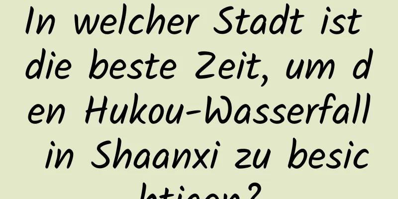 In welcher Stadt ist die beste Zeit, um den Hukou-Wasserfall in Shaanxi zu besichtigen?