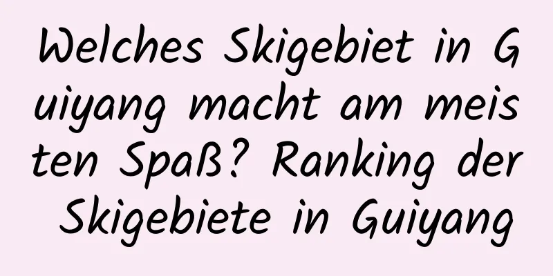 Welches Skigebiet in Guiyang macht am meisten Spaß? Ranking der Skigebiete in Guiyang