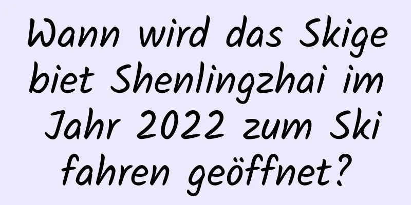 Wann wird das Skigebiet Shenlingzhai im Jahr 2022 zum Skifahren geöffnet?