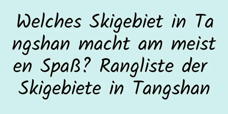 Welches Skigebiet in Tangshan macht am meisten Spaß? Rangliste der Skigebiete in Tangshan