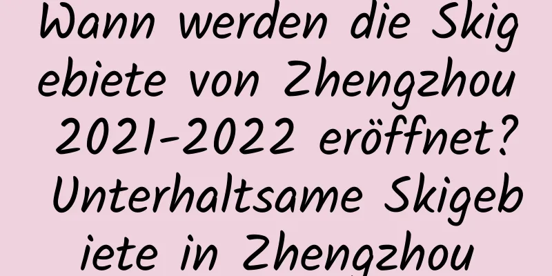 Wann werden die Skigebiete von Zhengzhou 2021-2022 eröffnet? Unterhaltsame Skigebiete in Zhengzhou