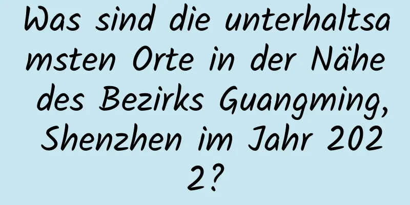 Was sind die unterhaltsamsten Orte in der Nähe des Bezirks Guangming, Shenzhen im Jahr 2022?