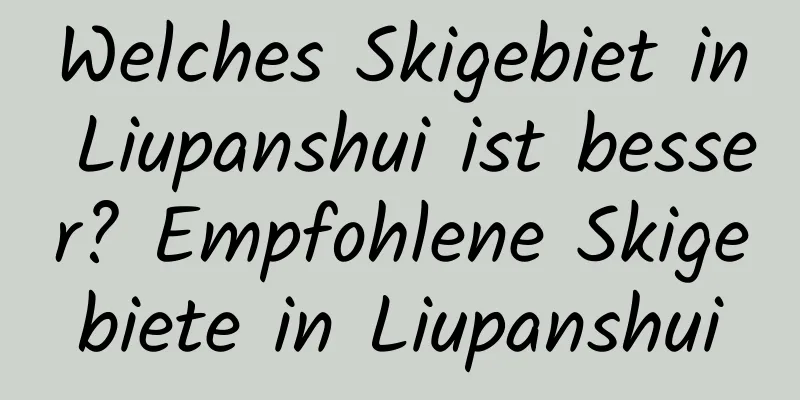 Welches Skigebiet in Liupanshui ist besser? Empfohlene Skigebiete in Liupanshui