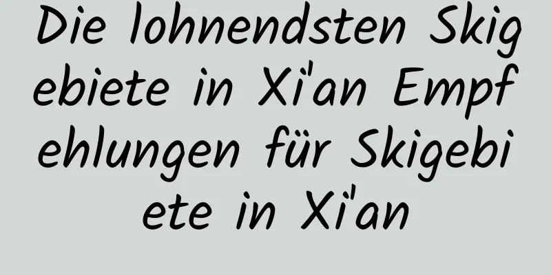 Die lohnendsten Skigebiete in Xi'an Empfehlungen für Skigebiete in Xi'an