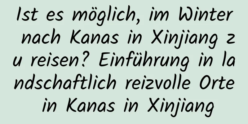 Ist es möglich, im Winter nach Kanas in Xinjiang zu reisen? Einführung in landschaftlich reizvolle Orte in Kanas in Xinjiang