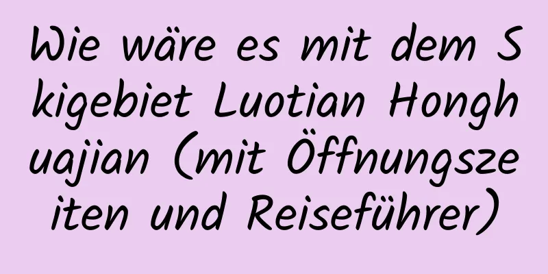 Wie wäre es mit dem Skigebiet Luotian Honghuajian (mit Öffnungszeiten und Reiseführer)